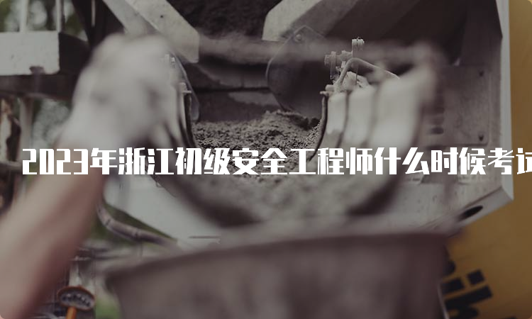 2023年浙江初级安全工程师什么时候考试