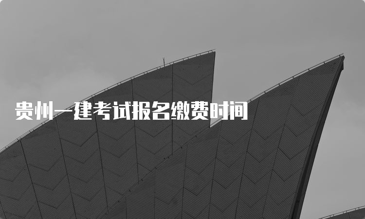 贵州一建考试报名缴费时间