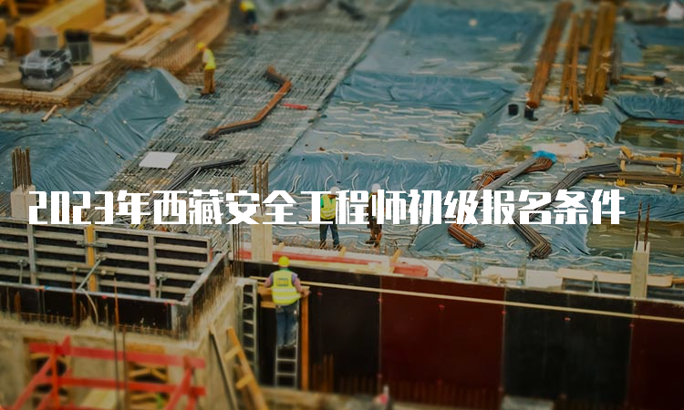 2023年西藏安全工程师初级报名条件