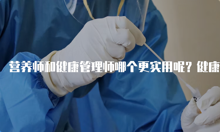 营养师和健康管理师哪个更实用呢？健康管理师更实用