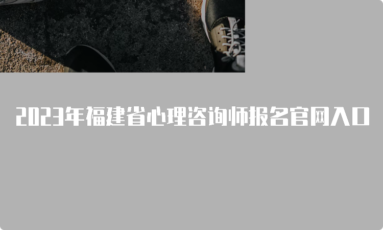 2023年福建省心理咨询师报名官网入口