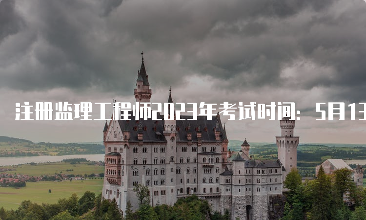 注册监理工程师2023年考试时间：5月13日至14日