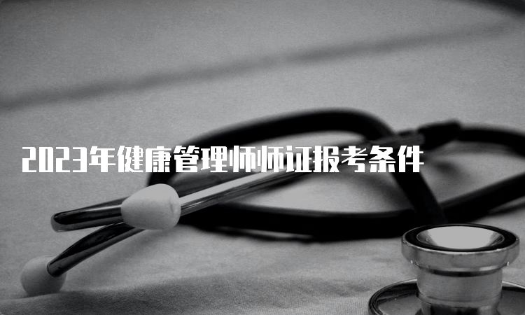 2023年健康管理师师证报考条件