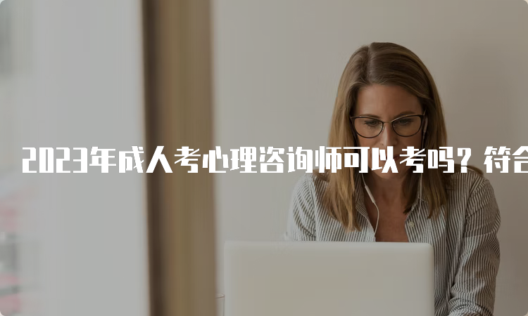 2023年成人考心理咨询师可以考吗？符合条件即可报考