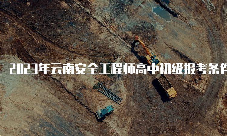 2023年云南安全工程师高中初级报考条件