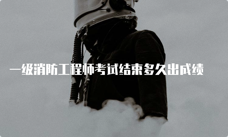 一级消防工程师考试结束多久出成绩