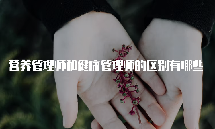 营养管理师和健康管理师的区别有哪些