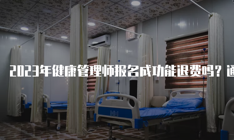 2023年健康管理师报名成功能退费吗？通常不能退