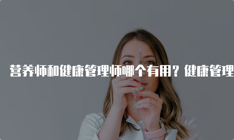 营养师和健康管理师哪个有用？健康管理师证书更实用些