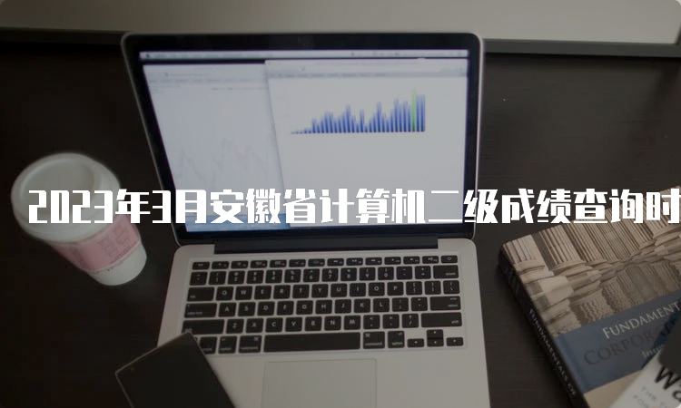 2023年3月安徽省计算机二级成绩查询时间预估：5月中上旬