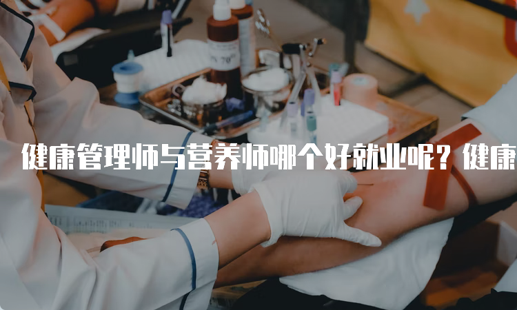 健康管理师与营养师哪个好就业呢？健康管理师好就业