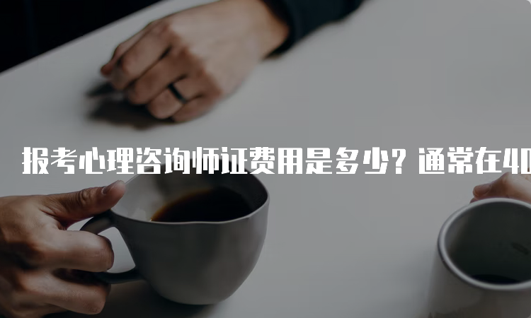 报考心理咨询师证费用是多少？通常在4000-5000元左右