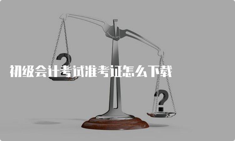 初级会计考试准考证怎么下载