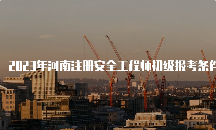 2023年河南注册安全工程师初级报考条件及科目