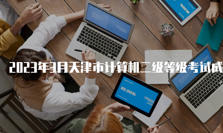 2023年3月天津市计算机二级等级考试成绩查询时间预测：5月中上旬