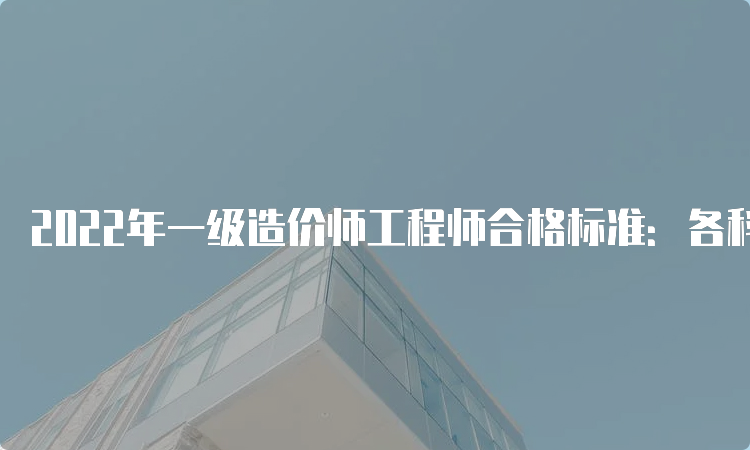 2022年一级造价师工程师合格标准：各科目试卷满分的60%