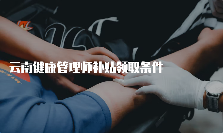 云南健康管理师补贴领取条件