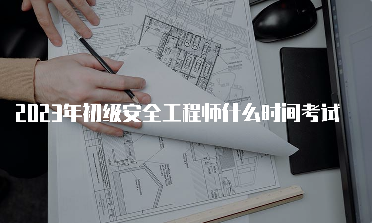 2023年初级安全工程师什么时间考试