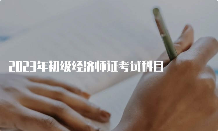 2023年初级经济师证考试科目