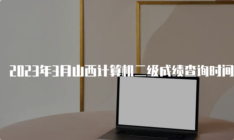 2023年3月山西计算机二级成绩查询时间预测：5月下旬