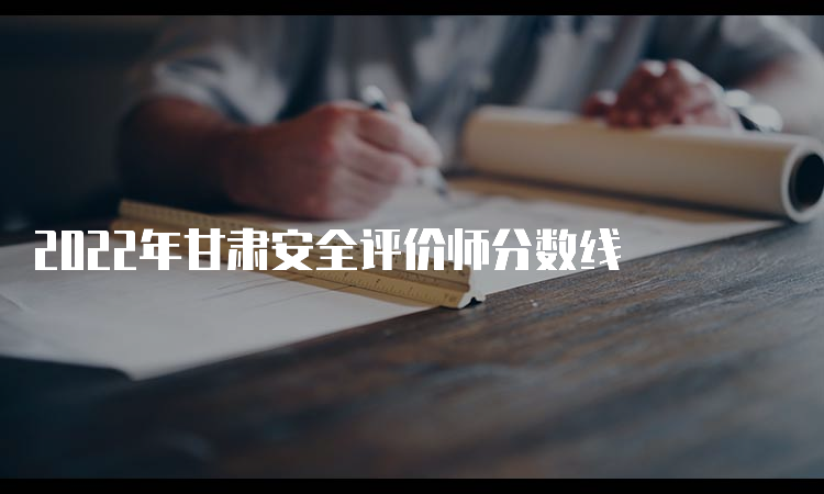 2022年甘肃安全评价师分数线