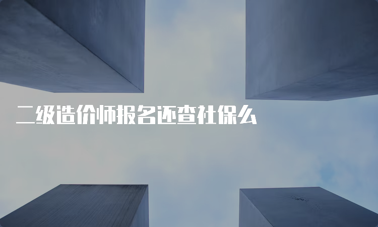 二级造价师报名还查社保么