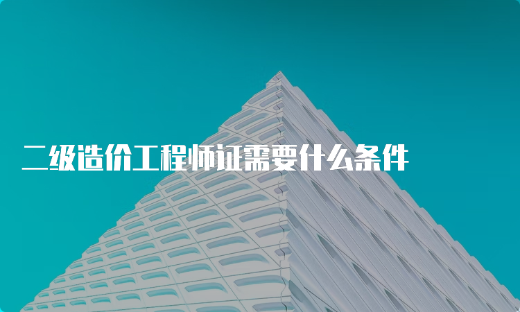 二级造价工程师证需要什么条件