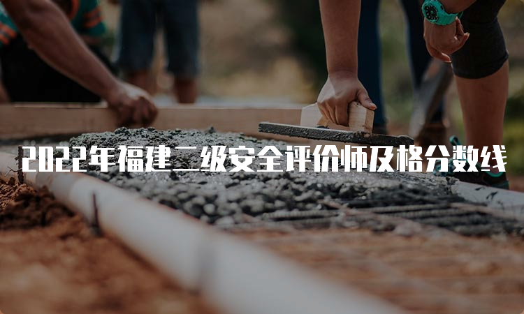 2022年福建二级安全评价师及格分数线