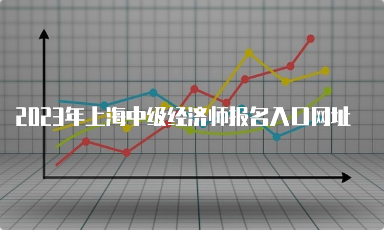 2023年上海中级经济师报名入口网址