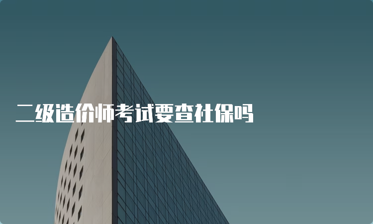 二级造价师考试要查社保吗