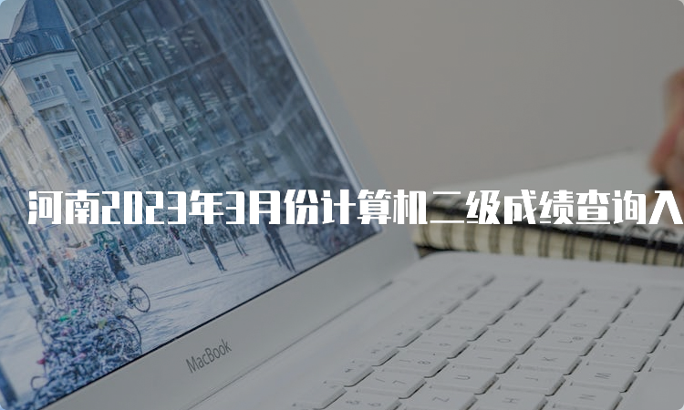 河南2023年3月份计算机二级成绩查询入口在哪？中国教育考试网