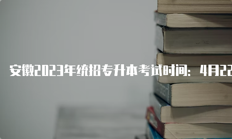 安徽2023年统招专升本考试时间：4月22日