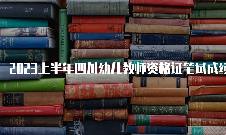 2023上半年四川幼儿教师资格证笔试成绩查询时间