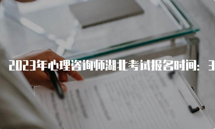 2023年心理咨询师湖北考试报名时间：3月18日至4月19日