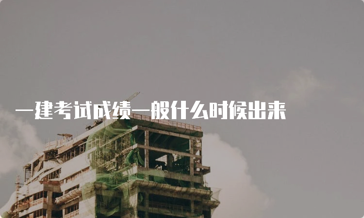 一建考试成绩一般什么时候出来