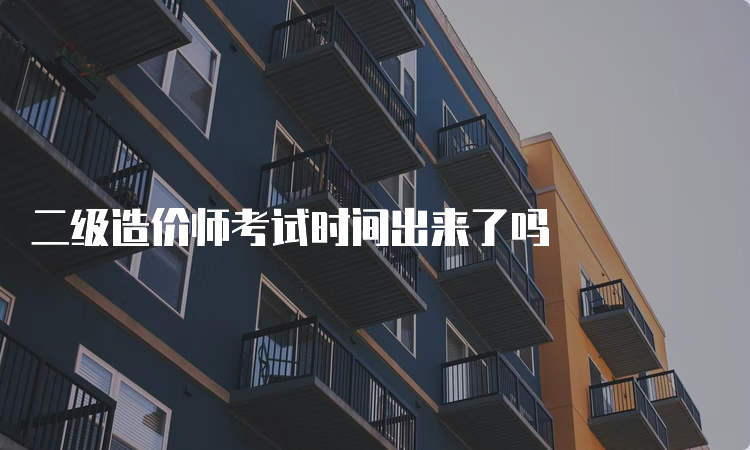 二级造价师考试时间出来了吗