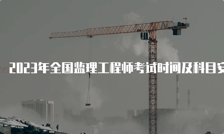 2023年全国监理工程师考试时间及科目安排