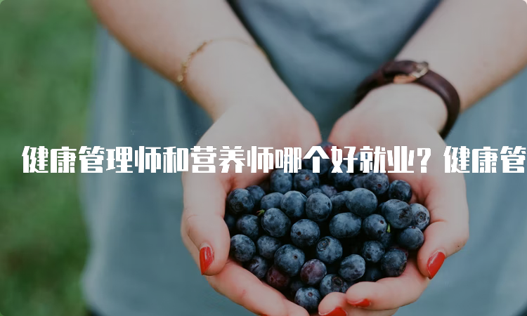 健康管理师和营养师哪个好就业？健康管理师会比较好就业