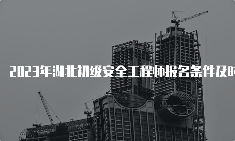 2023年湖北初级安全工程师报名条件及时间