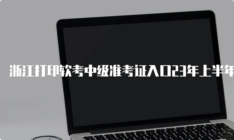 浙江打印软考中级准考证入口23年上半年