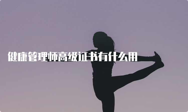 健康管理师高级证书有什么用