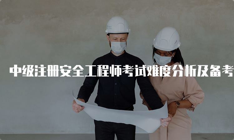 中级注册安全工程师考试难度分析及备考建议