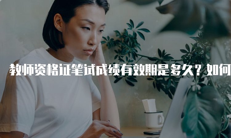 教师资格证笔试成绩有效期是多久？如何查询？