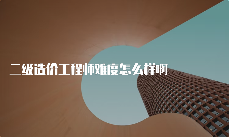 二级造价工程师难度怎么样啊