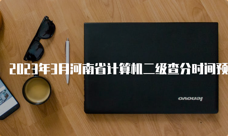 2023年3月河南省计算机二级查分时间预测：5月中上旬