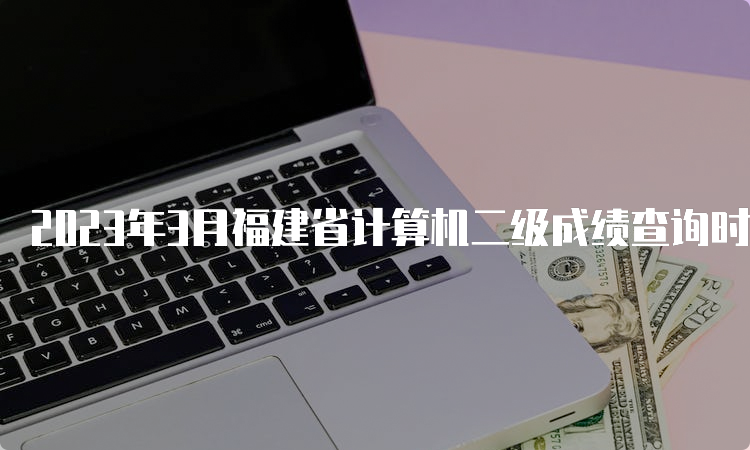 2023年3月福建省计算机二级成绩查询时间：5月中上旬