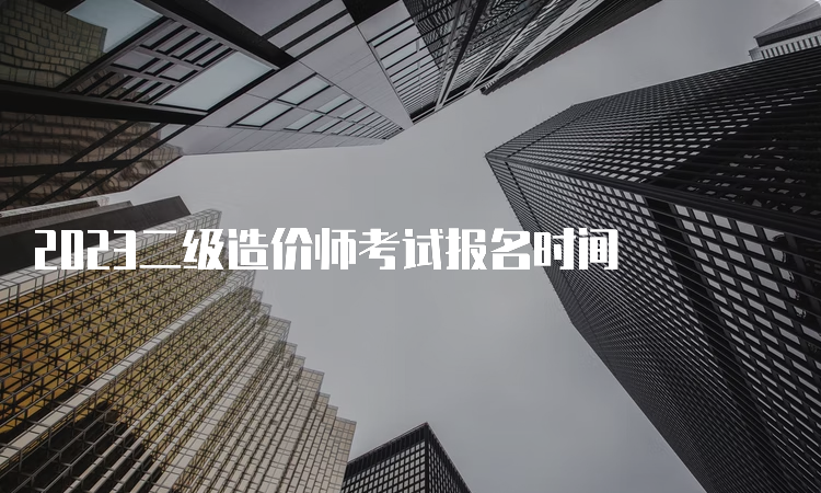 2023二级造价师考试报名时间