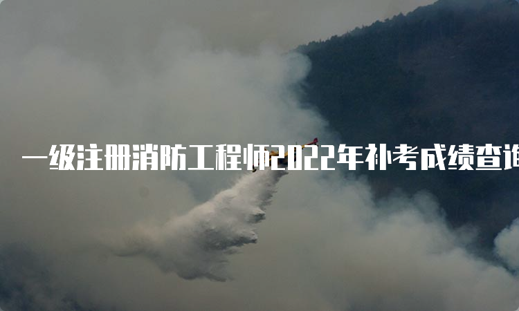 一级注册消防工程师2022年补考成绩查询时间：预计2023年6月底