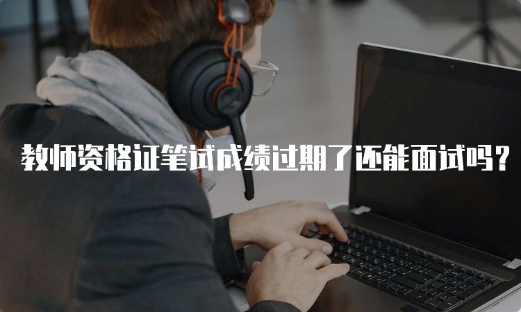 教师资格证笔试成绩过期了还能面试吗？