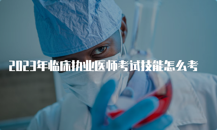 2023年临床执业医师考试技能怎么考